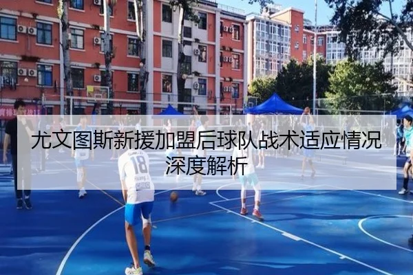 尤文图斯新援加盟后球队战术适应情况深度解析